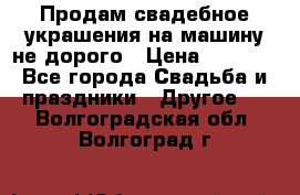 Продам свадебное украшения на машину не дорого › Цена ­ 3 000 - Все города Свадьба и праздники » Другое   . Волгоградская обл.,Волгоград г.